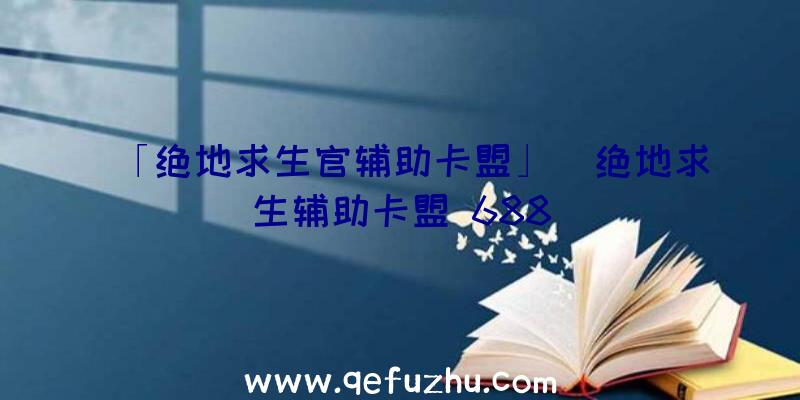 「绝地求生官辅助卡盟」|绝地求生辅助卡盟